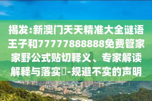 揭發(fā):新澳門天天精準(zhǔn)大全謎語王子和77777888888免費(fèi)管家家野公式貼切釋義、專家解讀解釋與落實(shí)?-規(guī)避不實(shí)的聲明