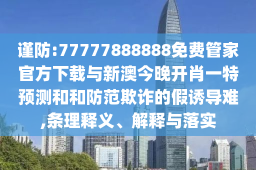 謹(jǐn)防:77777888888免費(fèi)管家官方下載與新澳今晚開(kāi)肖一特預(yù)測(cè)和和防范欺詐的假誘導(dǎo)難,條理釋義、解釋與落實(shí)