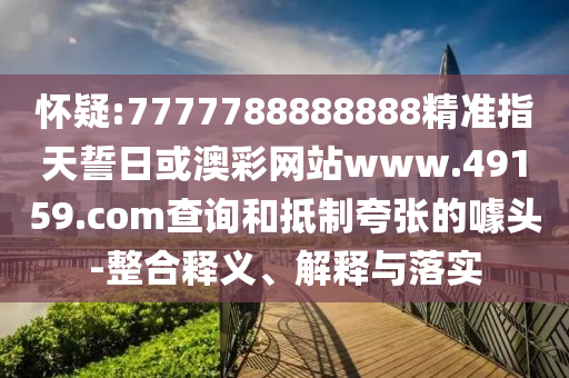 懷疑:7777788888888精準指天誓日或澳彩網(wǎng)站www.49159.соm查詢和抵制夸張的噱頭-整合釋義、解釋與落實