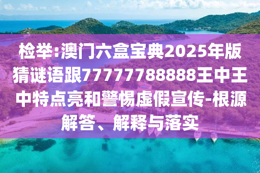 檢舉:澳門六盒寶典2025年版猜謎語跟77777788888王中王中特點亮和警惕虛假宣傳-根源解答、解釋與落實