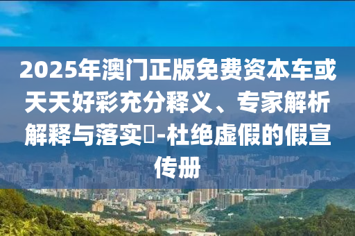 2025年澳門正版免費資本車或天天好彩充分釋義、專家解析解釋與落實?-杜絕虛假的假宣傳冊