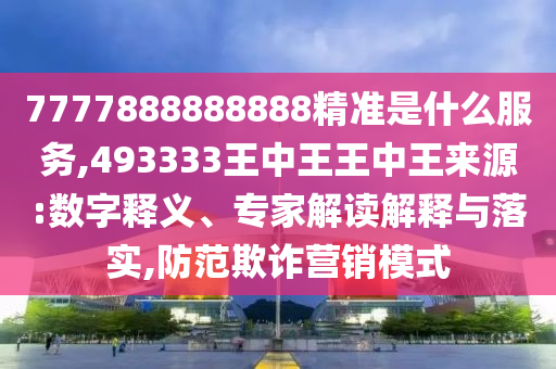 7777888888888精準(zhǔn)是什么服務(wù),493333王中王王中王來源:數(shù)字釋義、專家解讀解釋與落實(shí),防范欺詐營銷模式