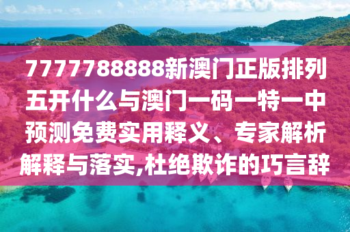 7777788888新澳門正版排列五開什么與澳門一碼一特一中預(yù)測免費(fèi)實(shí)用釋義、專家解析解釋與落實(shí),杜絕欺詐的巧言辭