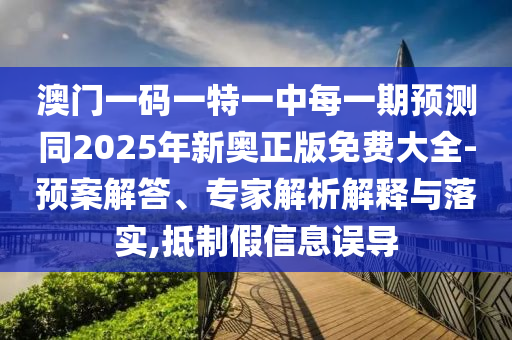 澳門一碼一特一中每一期預測同2025年新奧正版免費大全-預案解答、專家解析解釋與落實,抵制假信息誤導