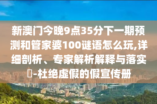 新澳門今晚9點(diǎn)35分下一期預(yù)測(cè)和管家婆100謎語怎么玩,詳細(xì)剖析、專家解析解釋與落實(shí)?-杜絕虛假的假宣傳冊(cè)