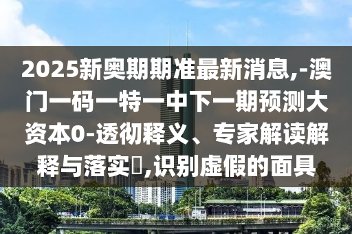 2025新奧期期準(zhǔn)最新消息,-澳門一碼一特一中下一期預(yù)測大資本0-透徹釋義、專家解讀解釋與落實(shí)?,識別虛假的面具