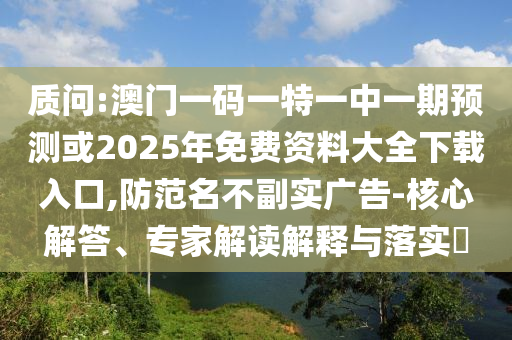 質(zhì)問:澳門一碼一特一中一期預(yù)測(cè)或2025年免費(fèi)資料大全下載入口,防范名不副實(shí)廣告-核心解答、專家解讀解釋與落實(shí)?