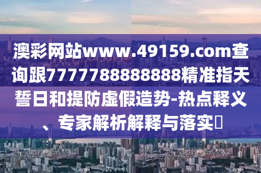 澳彩網(wǎng)站www.49159.соm查詢跟7777788888888精準(zhǔn)指天誓日和提防虛假造勢(shì)-熱點(diǎn)釋義、專家解析解釋與落實(shí)?