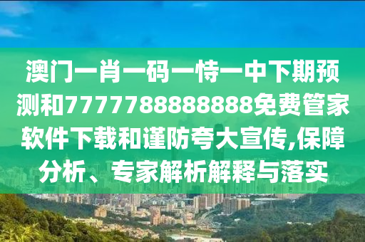 澳門一肖一碼一恃一中下期預(yù)測(cè)和7777788888888免費(fèi)管家軟件下載和謹(jǐn)防夸大宣傳,保障分析、專家解析解釋與落實(shí)