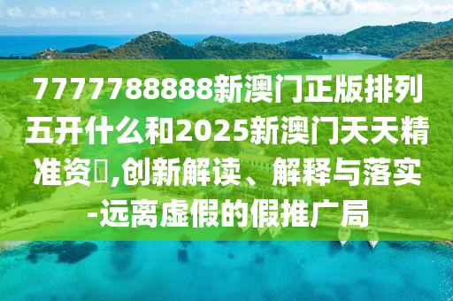 7777788888新澳門正版排列五開什么和2025新澳門天天精準(zhǔn)資枓,創(chuàng)新解讀、解釋與落實(shí)-遠(yuǎn)離虛假的假推廣局