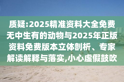質疑:2025精準資料大全免費無中生有的動物與2025年正版資料免費版本立體剖析、專家解讀解釋與落實,小心虛假鼓吹