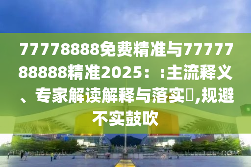 77778888免費精準與7777788888精準2025：:主流釋義、專家解讀解釋與落實?,規(guī)避不實鼓吹