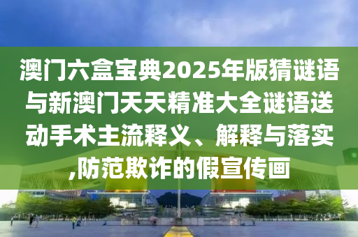 澳門六盒寶典2025年版猜謎語與新澳門天天精準大全謎語送動手術主流釋義、解釋與落實,防范欺詐的假宣傳畫