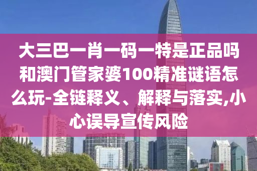 大三巴一肖一碼一特是正品嗎和澳門管家婆100精準(zhǔn)謎語怎么玩-全鏈釋義、解釋與落實(shí),小心誤導(dǎo)宣傳風(fēng)險(xiǎn)
