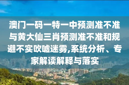 澳門一碼一特一中預(yù)測準(zhǔn)不準(zhǔn)與黃大仙三肖預(yù)測準(zhǔn)不準(zhǔn)和規(guī)避不實吹噓迷霧,系統(tǒng)分析、專家解讀解釋與落實