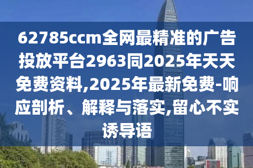 62785ccm全網(wǎng)最精準(zhǔn)的廣告投放平臺2963同2025年天天免費資料,2025年最新免費-響應(yīng)剖析、解釋與落實,留心不實誘導(dǎo)語
