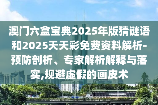 澳門六盒寶典2025年版猜謎語和2025天天彩免費(fèi)資料解析-預(yù)防剖析、專家解析解釋與落實(shí),規(guī)避虛假的畫皮術(shù)