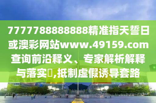 7777788888888精準指天誓日或澳彩網(wǎng)站www.49159.соm查詢前沿釋義、專家解析解釋與落實?,抵制虛假誘導(dǎo)套路