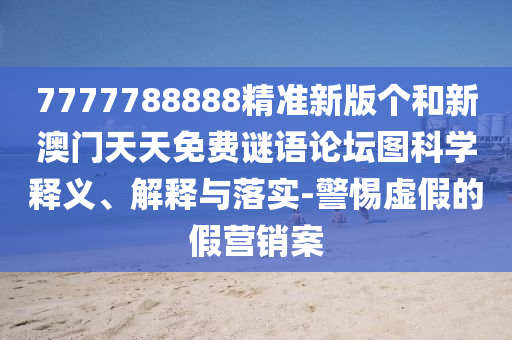 7777788888精準新版?zhèn)€和新澳門天天免費謎語論壇圖科學釋義、解釋與落實-警惕虛假的假營銷案