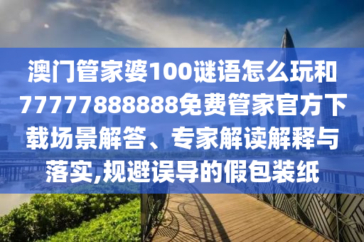 澳門管家婆100謎語怎么玩和77777888888免費管家官方下載場景解答、專家解讀解釋與落實,規(guī)避誤導的假包裝紙