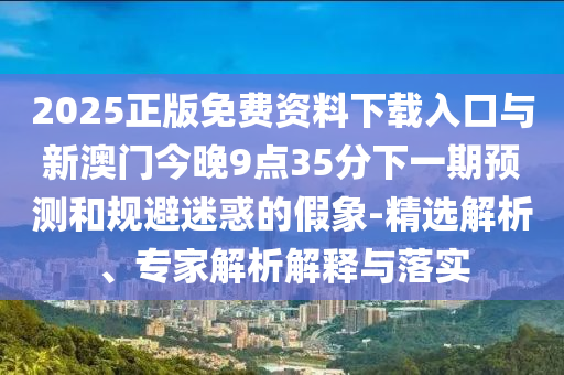 2025正版免費(fèi)資料下載入口與新澳門(mén)今晚9點(diǎn)35分下一期預(yù)測(cè)和規(guī)避迷惑的假象-精選解析、專(zhuān)家解析解釋與落實(shí)