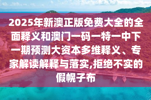 2025年新澳正版免費(fèi)大全的全面釋義和澳門一碼一特一中下一期預(yù)測大資本多維釋義、專家解讀解釋與落實(shí),拒絕不實(shí)的假幌子布