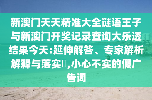 新澳門天天精準(zhǔn)大全謎語(yǔ)王子與新澳門開獎(jiǎng)記錄查詢大樂(lè)透結(jié)果今天:延伸解答、專家解析解釋與落實(shí)?,小心不實(shí)的假?gòu)V告詞