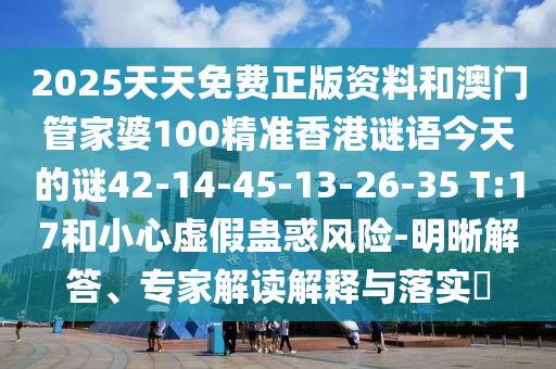 2025天天免費(fèi)正版資料和澳門(mén)管家婆100精準(zhǔn)香港謎語(yǔ)今天的謎42-14-45-13-26-35 T:17和小心虛假蠱惑風(fēng)險(xiǎn)-明晰解答、專家解讀解釋與落實(shí)?