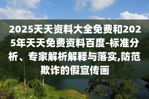 2025天天資料大全免費(fèi)和2025年天天免費(fèi)資料百度-標(biāo)準(zhǔn)分析、專家解析解釋與落實(shí),防范欺詐的假宣傳畫