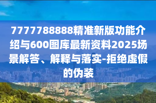 7777788888精準(zhǔn)新版功能介紹與600圖庫最新資料2025場景解答、解釋與落實(shí)-拒絕虛假的偽裝