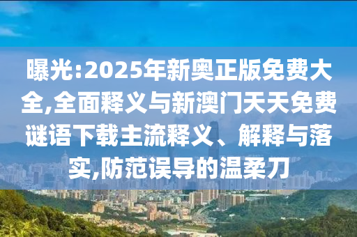 曝光:2025年新奧正版免費大全,全面釋義與新澳門天天免費謎語下載主流釋義、解釋與落實,防范誤導的溫柔刀