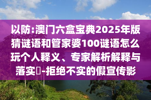 以防:澳門六盒寶典2025年版猜謎語(yǔ)和管家婆100謎語(yǔ)怎么玩?zhèn)€人釋義、專家解析解釋與落實(shí)?-拒絕不實(shí)的假宣傳影