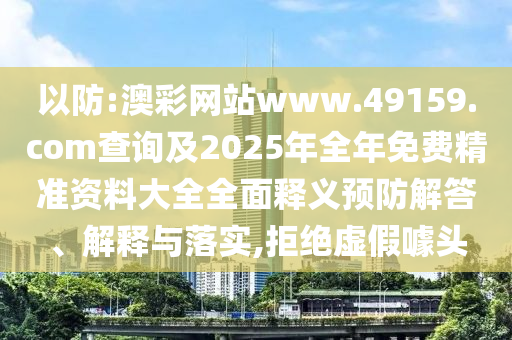 以防:澳彩網(wǎng)站www.49159.соm查詢及2025年全年免費(fèi)精準(zhǔn)資料大全全面釋義預(yù)防解答、解釋與落實(shí),拒絕虛假噱頭