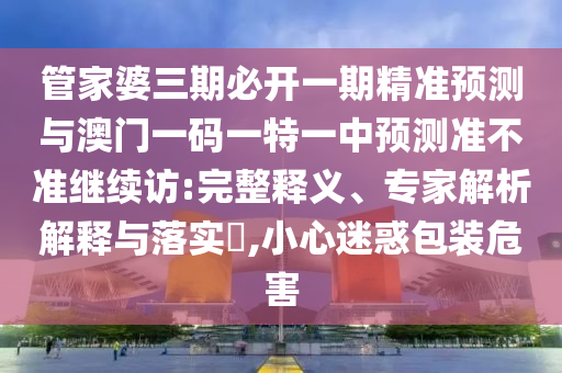 管家婆三期必開一期精準預測與澳門一碼一特一中預測準不準繼續(xù)訪:完整釋義、專家解析解釋與落實?,小心迷惑包裝危害
