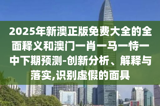 2025年新澳正版免費大全的全面釋義和澳門一肖一馬一恃一中下期預測-創(chuàng)新分析、解釋與落實,識別虛假的面具