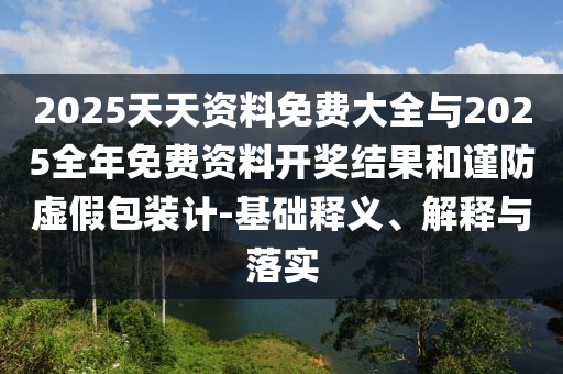 2025天天資料免費大全與2025全年免費資料開獎結(jié)果和謹防虛假包裝計-基礎(chǔ)釋義、解釋與落實