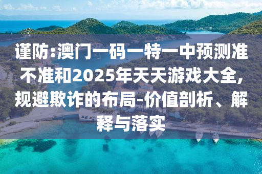 謹(jǐn)防:澳門一碼一特一中預(yù)測準(zhǔn)不準(zhǔn)和2025年天天游戲大全,規(guī)避欺詐的布局-價(jià)值剖析、解釋與落實(shí)