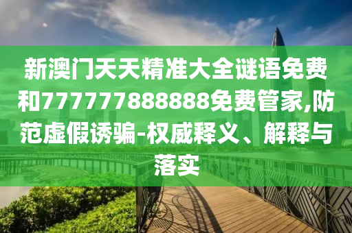 新澳門天天精準(zhǔn)大全謎語免費(fèi)和777777888888免費(fèi)管家,防范虛假誘騙-權(quán)威釋義、解釋與落實(shí)