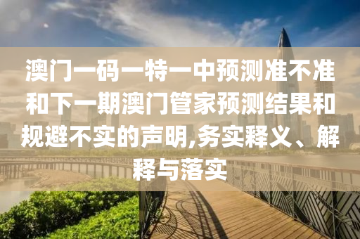 澳門一碼一特一中預(yù)測準不準和下一期澳門管家預(yù)測結(jié)果和規(guī)避不實的聲明,務(wù)實釋義、解釋與落實