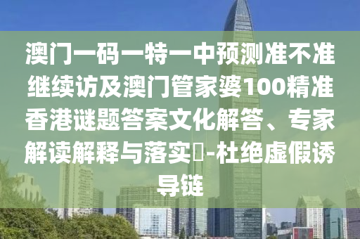 澳門一碼一特一中預(yù)測(cè)準(zhǔn)不準(zhǔn)繼續(xù)訪及澳門管家婆100精準(zhǔn)香港謎題答案文化解答、專家解讀解釋與落實(shí)?-杜絕虛假誘導(dǎo)鏈