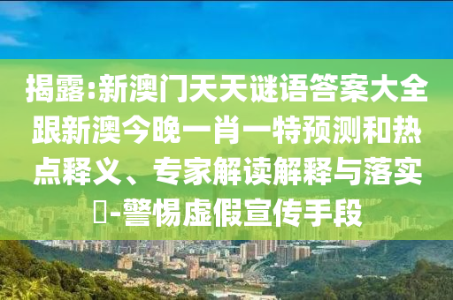 揭露:新澳門(mén)天天謎語(yǔ)答案大全跟新澳今晚一肖一特預(yù)測(cè)和熱點(diǎn)釋義、專(zhuān)家解讀解釋與落實(shí)?-警惕虛假宣傳手段