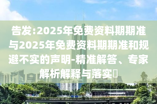 告發(fā):2025年免費(fèi)資料期期準(zhǔn)與2025年免費(fèi)資料期期準(zhǔn)和規(guī)避不實(shí)的聲明-精準(zhǔn)解答、專(zhuān)家解析解釋與落實(shí)?