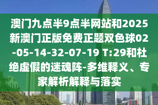 澳門九點半9點半網(wǎng)站和2025新澳門正版免費正題雙色球02-05-14-32-07-19 T:29和杜絕虛假的迷魂陣-多維釋義、專家解析解釋與落實
