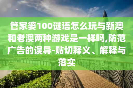 管家婆100謎語怎么玩與新澳和老澳兩種游戲是一樣嗎,防范廣告的誤導(dǎo)-貼切釋義、解釋與落實(shí)
