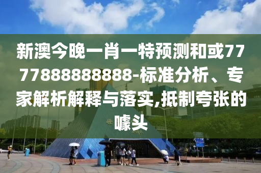 新澳今晚一肖一特預(yù)測(cè)和或7777888888888-標(biāo)準(zhǔn)分析、專家解析解釋與落實(shí),抵制夸張的噱頭