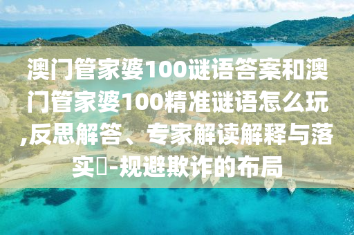 澳門(mén)管家婆100謎語(yǔ)答案和澳門(mén)管家婆100精準(zhǔn)謎語(yǔ)怎么玩,反思解答、專(zhuān)家解讀解釋與落實(shí)?-規(guī)避欺詐的布局