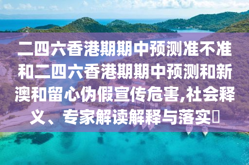二四六香港期期中預測準不準和二四六香港期期中預測和新澳和留心偽假宣傳危害,社會釋義、專家解讀解釋與落實?