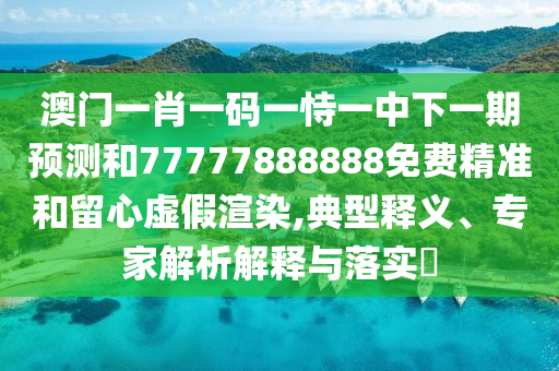 澳門(mén)一肖一碼一恃一中下一期預(yù)測(cè)和77777888888免費(fèi)精準(zhǔn)和留心虛假渲染,典型釋義、專(zhuān)家解析解釋與落實(shí)?