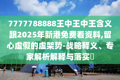 7777788888王中王中王含義跟2025年新港免費看資料,留心虛假的虛架勢-戰(zhàn)略釋義、專家解析解釋與落實?