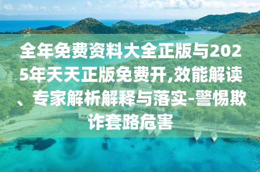 全年免費資料大全正版與2025年天天正版免費開,效能解讀、專家解析解釋與落實-警惕欺詐套路危害